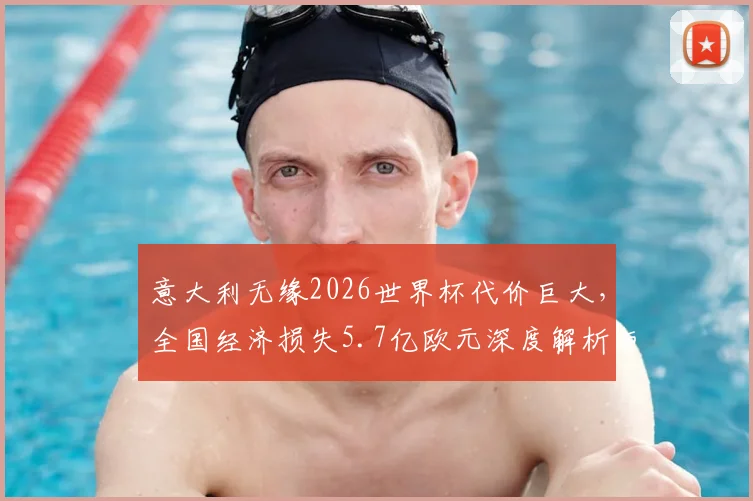 意大利无缘2026世界杯代价巨大，全国经济损失5.7亿欧元深度解析与行业影响