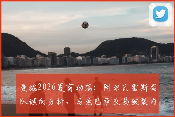 曼城2026夏窗动荡：阿尔瓦雷斯离队倾向分析，马竞巴萨交易破裂内幕
