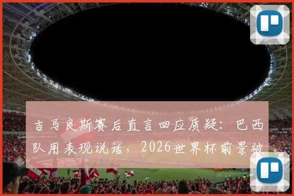 吉马良斯赛后直言回应质疑：巴西队用表现说话，2026世界杯前景被重新看好