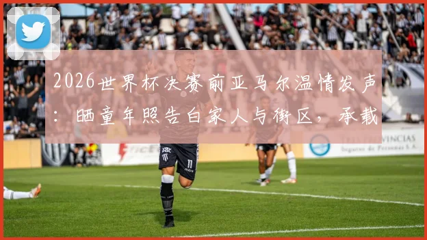 2026世界杯决赛前亚马尔温情发声：晒童年照告白家人与街区，承载梦想的足球之路