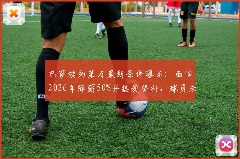 巴萨续约莱万最新条件曝光：面临2026年降薪50%并接受替补，球员未来去向成疑
