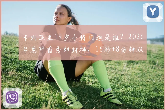 卡利亚里19岁小将门迪是谁?2026年意甲首秀即封神,16秒+8分钟双响创纪录,技术特点全面解析